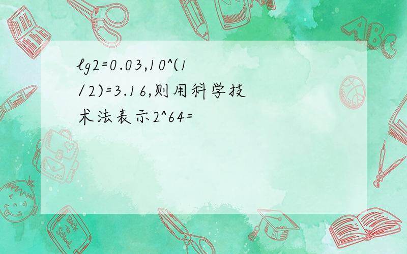 lg2=0.03,10^(1/2)=3.16,则用科学技术法表示2^64=