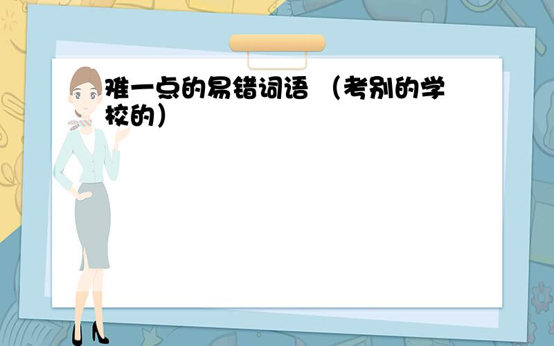 难一点的易错词语 （考别的学校的）