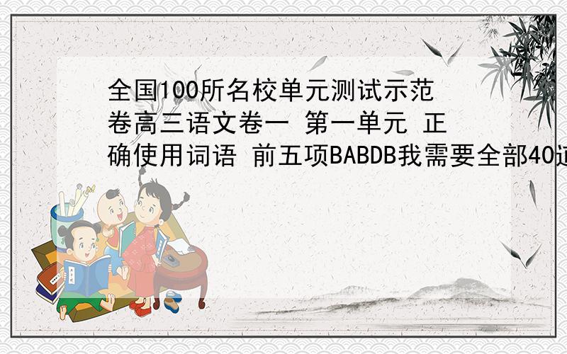 全国100所名校单元测试示范卷高三语文卷一 第一单元 正确使用词语 前五项BABDB我需要全部40道选择题的答案