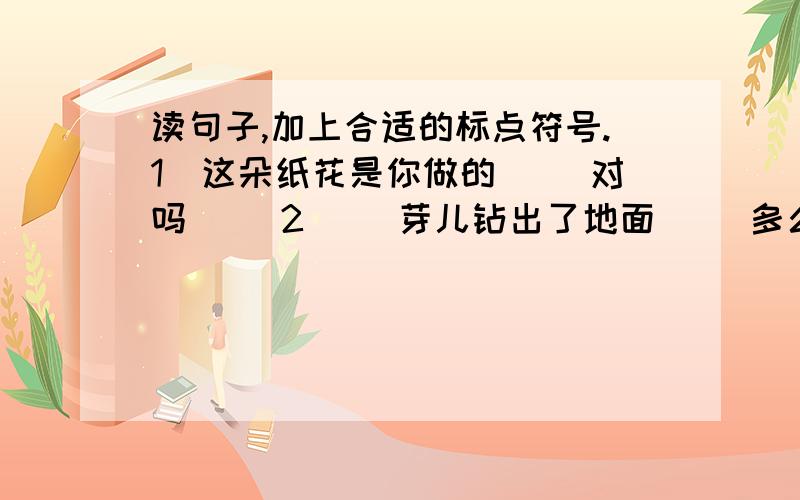 读句子,加上合适的标点符号.1）这朵纸花是你做的（ ）对吗（ ）2) 芛芽儿钻出了地面（ ）多么高兴啊（ ）