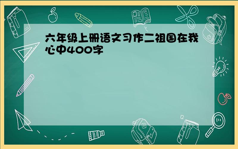 六年级上册语文习作二祖国在我心中400字