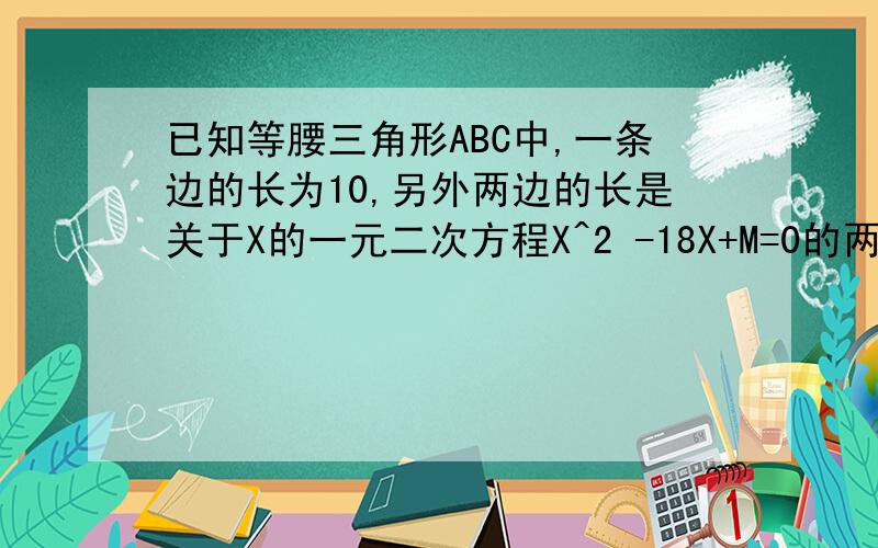 已知等腰三角形ABC中,一条边的长为10,另外两边的长是关于X的一元二次方程X^2 -18X+M=0的两个根,求M的值和三角形ABC的面积.