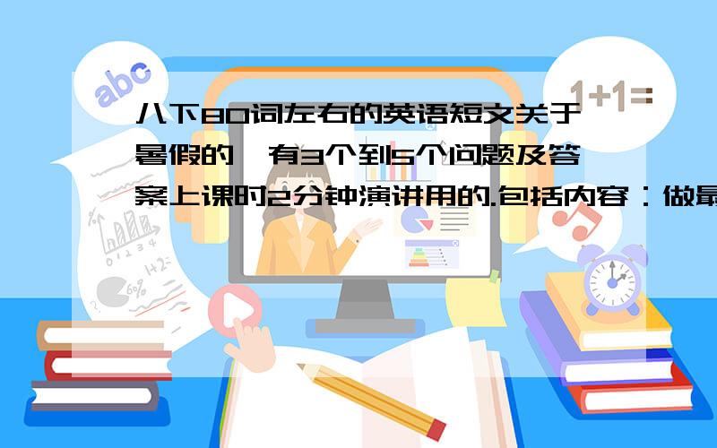 八下80词左右的英语短文关于暑假的,有3个到5个问题及答案上课时2分钟演讲用的.包括内容：做最喜欢做的事情、干家务活、帮妈妈做饭、参加俱乐部活动、旅游,和父母回到故乡黑龙江.剩下