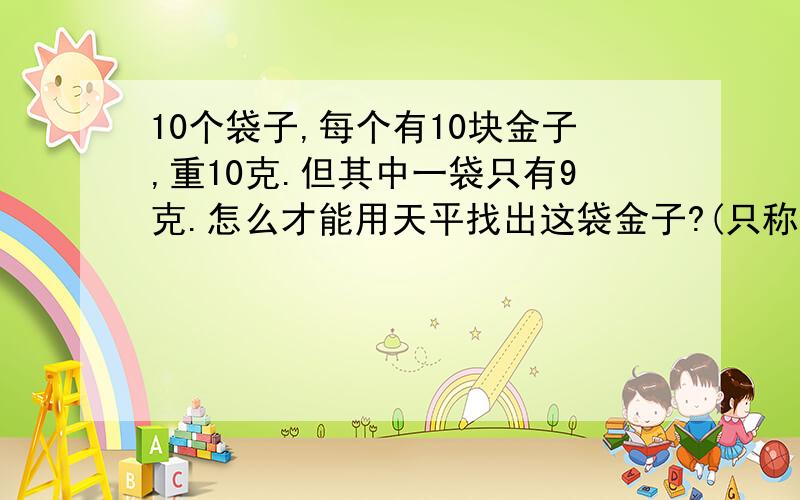 10个袋子,每个有10块金子,重10克.但其中一袋只有9克.怎么才能用天平找出这袋金子?(只称一次)可以拿出金子