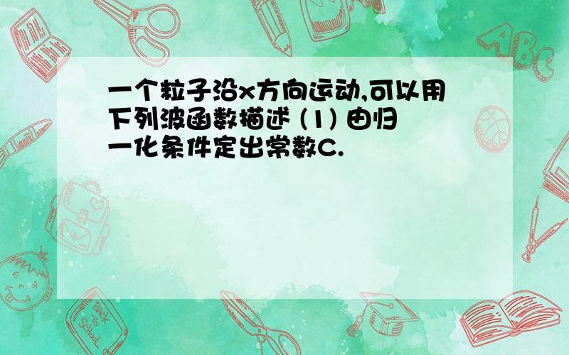 一个粒子沿x方向运动,可以用下列波函数描述 (1) 由归一化条件定出常数C.