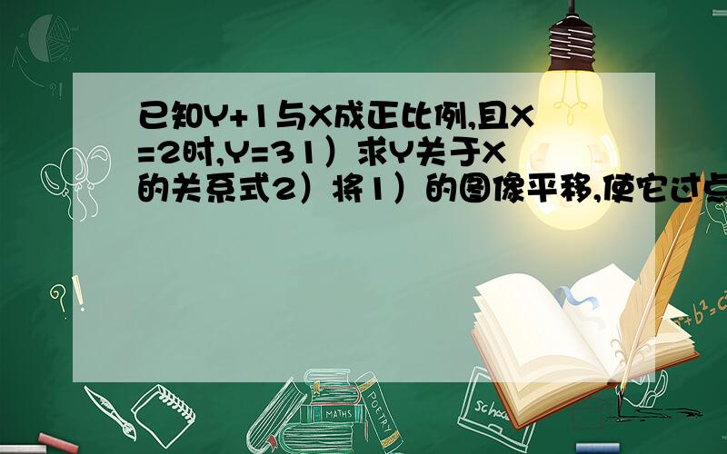 已知Y+1与X成正比例,且X=2时,Y=31）求Y关于X的关系式2）将1）的图像平移,使它过点（2,-1）并说明平移经过