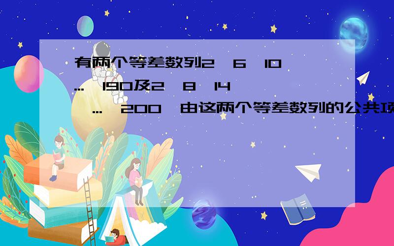 有两个等差数列2,6,10,...,190及2,8,14,...,200,由这两个等差数列的公共项按从大到小的顺序组成一个新数列.求这个新数列的各项之和.