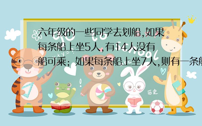 六年级的一些同学去划船,如果每条船上坐5人,有14人没有船可乘；如果每条船上坐7人,则有一条船上只可乘4人.六年级有多少名同学去划船?