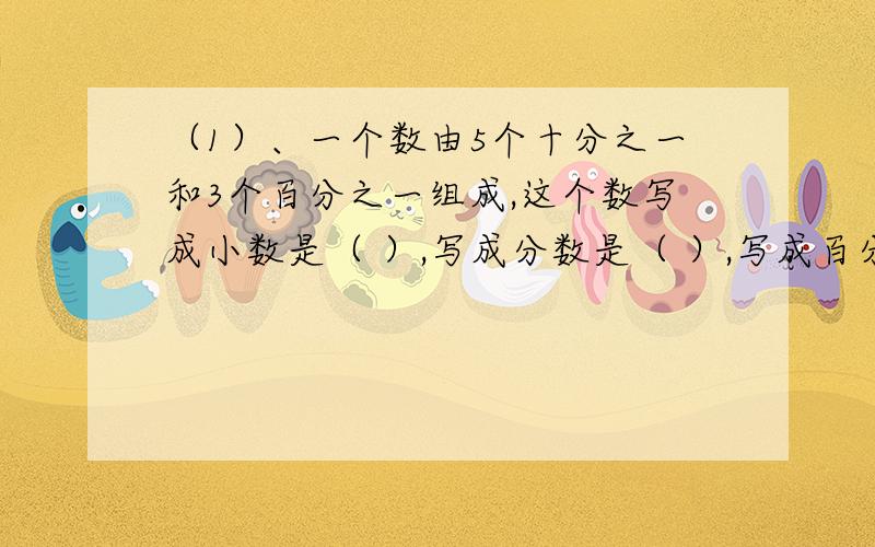 （1）、一个数由5个十分之一和3个百分之一组成,这个数写成小数是（ ）,写成分数是（ ）,写成百分数是（ ）、（2）、1.2里面有（）个1％