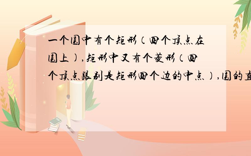 一个圆中有个矩形（四个顶点在圆上),矩形中又有个菱形（四个顶点跟别是矩形四个边的中点）,圆的直径是2厘米,求菱形边长.本来题目中有图,由于百度知道不能上传,就没有图可以看了,不过