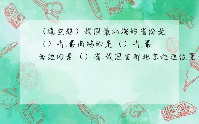 （填空题）我国最北端的省份是（）省,最南端的是（）省,最西边的是（）省.我国首都北京地理位置是东经（）,北纬（）.（判断题）贵州省在北京市的西南方向（）北京天安门的坐向是坐