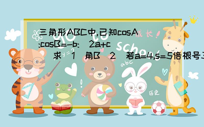 三角形ABC中,已知cosA:cosB=-b:(2a+c) 求(1)角B(2)若a=4,s=5倍根号3,求b的值s为三角形面积