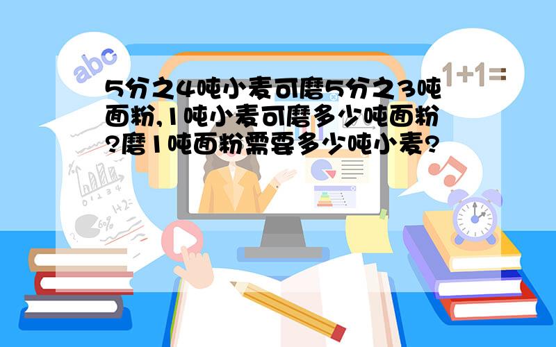 5分之4吨小麦可磨5分之3吨面粉,1吨小麦可磨多少吨面粉?磨1吨面粉需要多少吨小麦?