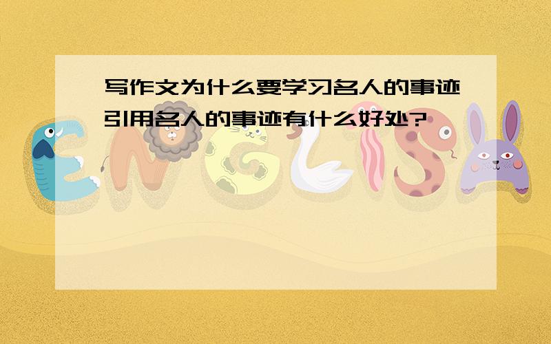 写作文为什么要学习名人的事迹引用名人的事迹有什么好处?