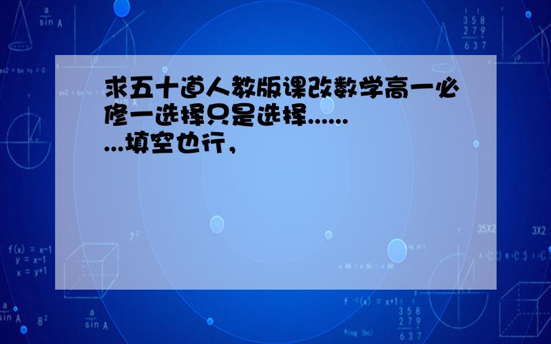 求五十道人教版课改数学高一必修一选择只是选择.........填空也行，