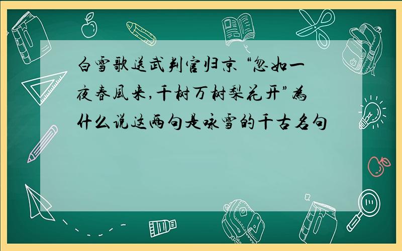 白雪歌送武判官归京 “忽如一夜春风来,千树万树梨花开”为什么说这两句是咏雪的千古名句