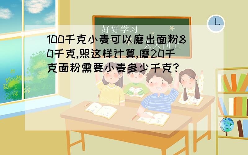 100千克小麦可以磨出面粉80千克,照这样计算,磨20千克面粉需要小麦多少千克?