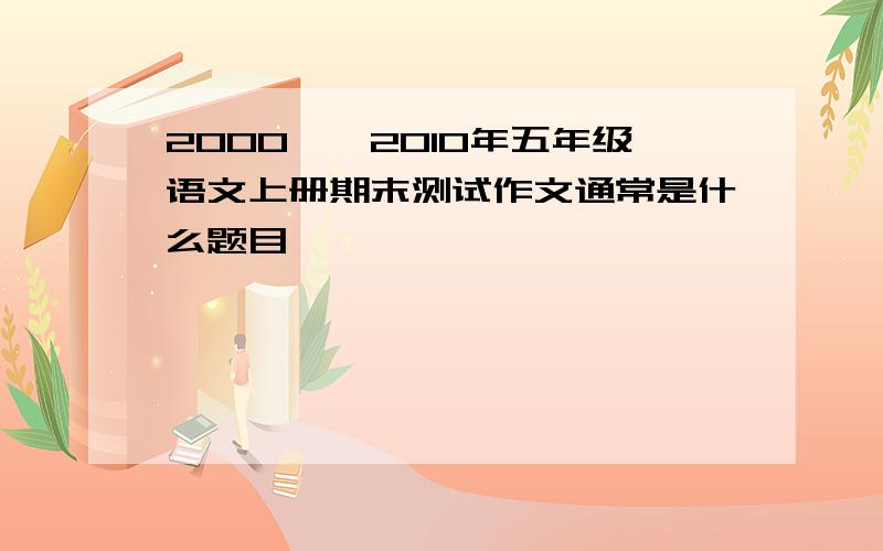 2000——2010年五年级语文上册期末测试作文通常是什么题目