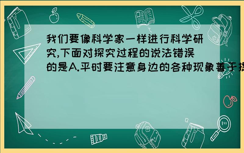 我们要像科学家一样进行科学研究,下面对探究过程的说法错误的是A.平时要注意身边的各种现象善于提出问题B.猜想与假设可以不受限制,随意猜想C.收集数据要实事求是,不能随意改动数据D.