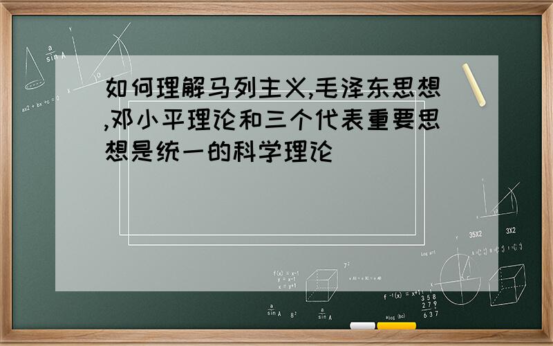 如何理解马列主义,毛泽东思想,邓小平理论和三个代表重要思想是统一的科学理论