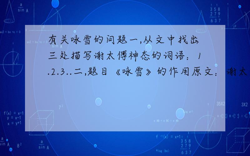 有关咏雪的问题一,从文中找出三处描写谢太傅神态的词语：1.2.3..二,题目《咏雪》的作用原文：谢太傅寒雪日内集,与儿女讲论文义.俄而雪骤,公欣然曰：“白雪纷纷何所似?”兄子胡儿曰：“