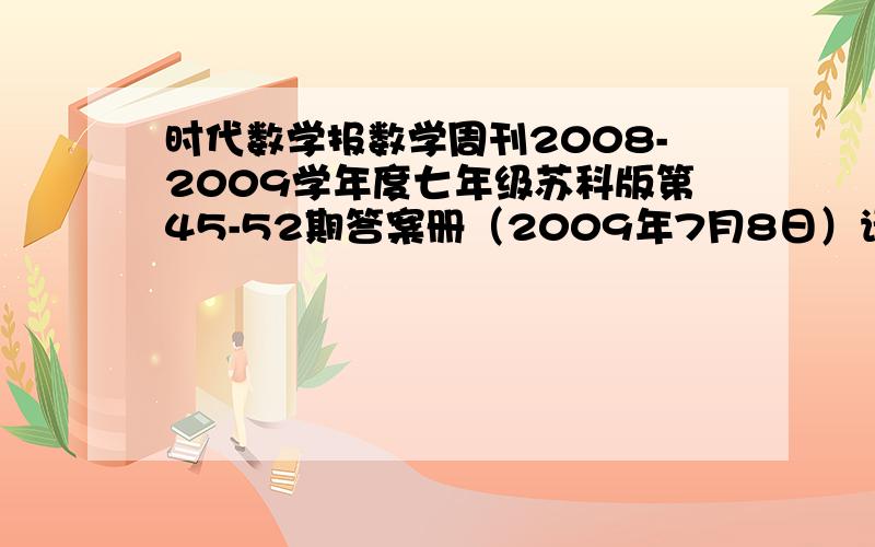 时代数学报数学周刊2008-2009学年度七年级苏科版第45-52期答案册（2009年7月8日）请不要瞎写我也做了，还剩几版了马上就要期末考试了