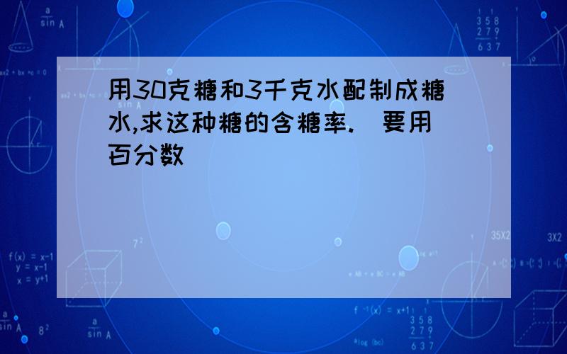 用30克糖和3千克水配制成糖水,求这种糖的含糖率.（要用百分数)