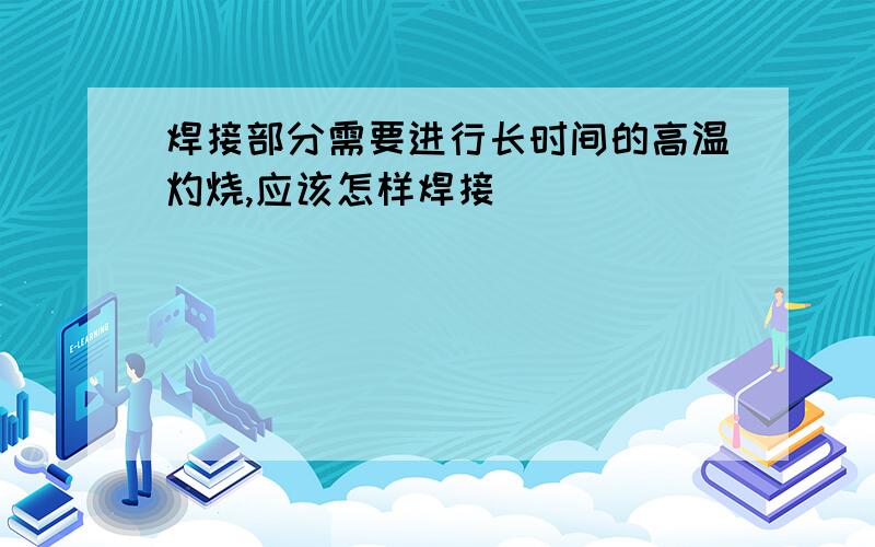 焊接部分需要进行长时间的高温灼烧,应该怎样焊接