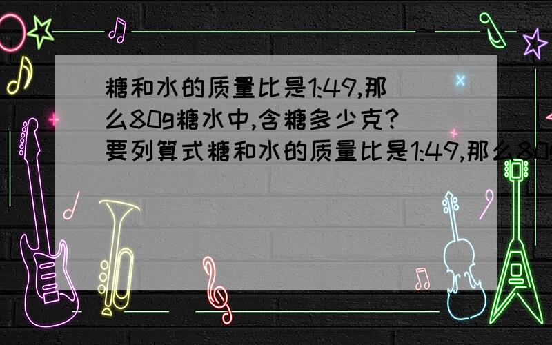 糖和水的质量比是1:49,那么80g糖水中,含糖多少克?要列算式糖和水的质量比是1:49,那么80g糖水中,含糖多少克？要列算式 分部