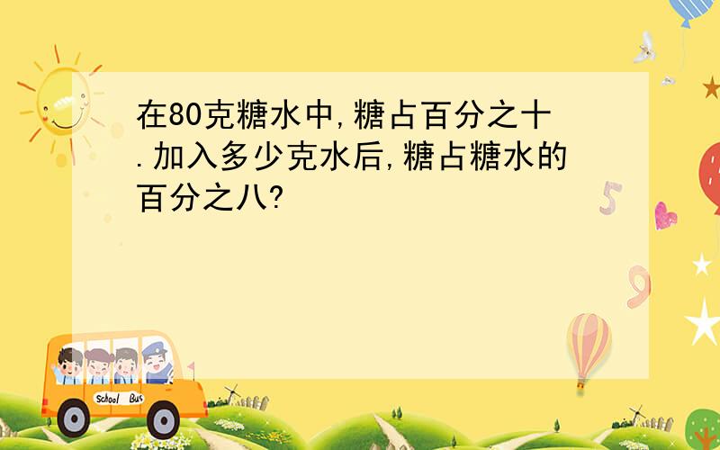 在80克糖水中,糖占百分之十.加入多少克水后,糖占糖水的百分之八?