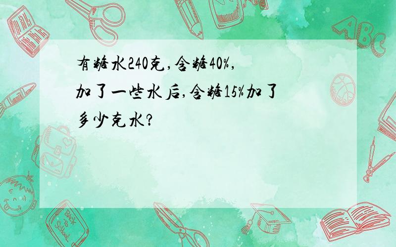 有糖水240克,含糖40%,加了一些水后,含糖15%加了多少克水?