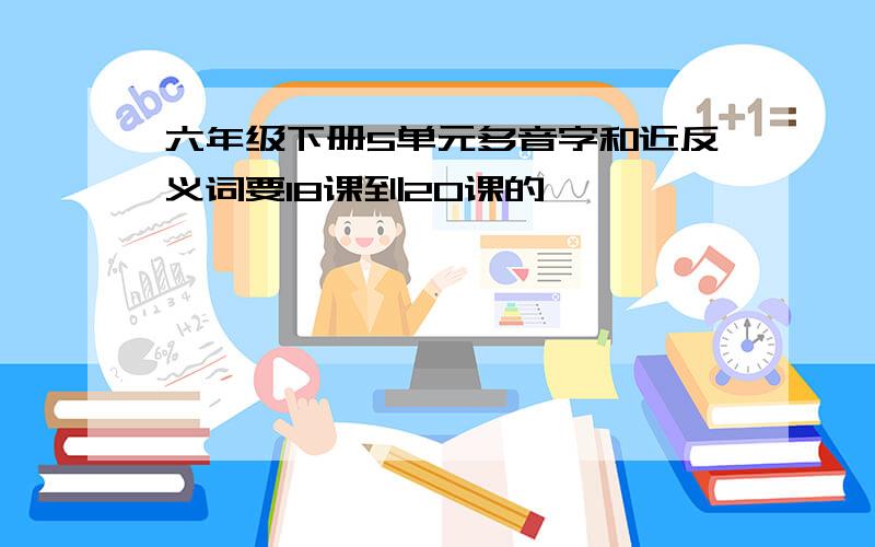 六年级下册5单元多音字和近反义词要18课到20课的