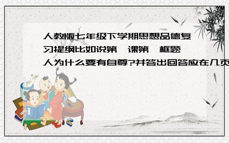 人教版七年级下学期思想品德复习提纲比如说第一课第一框题,人为什么要有自尊?并答出回答应在几页.