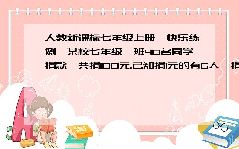 人教新课标七年级上册【快乐练测】某校七年级一班40名同学捐款,共捐100元.已知捐1元的有6人,捐4元的有7人,求捐2元和捐3元的各有几人?将算式过程写清楚