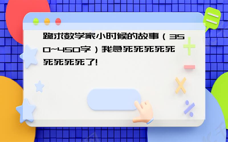 跪求数学家小时候的故事（350~450字）我急死死死死死死死死死了!