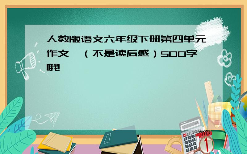 人教版语文六年级下册第四单元作文,（不是读后感）500字哦!