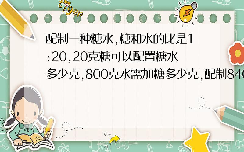 配制一种糖水,糖和水的比是1:20,20克糖可以配置糖水多少克,800克水需加糖多少克,配制840克糖水需加糖和水各多少克