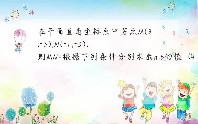 在平面直角坐标系中若点M(3,-3),N(-1,-3),则MN=根据下列条件分别求出a,b的值（1）点A(a,2)与点B(-3,b)都在二、四象限两坐标轴夹角平分线上；（2）点P（a,-2）,点Q（2,b）,PQ平行于x轴