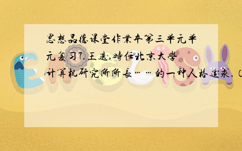 思想品德课堂作业本第三单元单元复习7.王选,时任北京大学计算机研究所所长……的一种人格追求.（1）王选的经历告诉我们 选择对人生有何意义（2）王选的回答对你学会自主选择有什么启