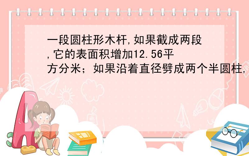 一段圆柱形木杆,如果截成两段,它的表面积增加12.56平方分米；如果沿着直径劈成两个半圆柱,它的表面积增加120平方分米,求这个圆柱的表面积是多少平方分米?