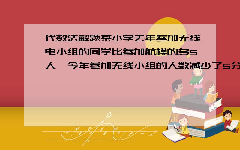 代数法解题某小学去年参加无线电小组的同学比参加航模的多5人,今年参加无线小组的人数减少了5分之1,参加航模的减少10分之1,两组同学一样多去年两个小组各有几人?原来甲乙两书架共有书