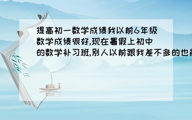 提高初一数学成绩我以前6年级数学成绩很好,现在暑假上初中的数学补习班,别人以前跟我差不多的也能考得很好,而我却考得很差,已经考了两次了,我不知道是什么原因,所以请大家教我学习的