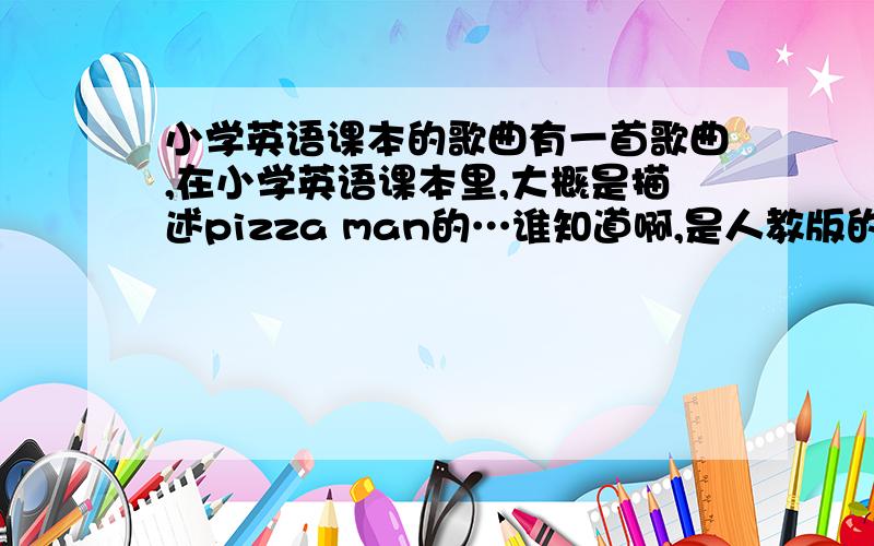 小学英语课本的歌曲有一首歌曲,在小学英语课本里,大概是描述pizza man的…谁知道啊,是人教版的.有没有人知道那首歌的网址是什么啊