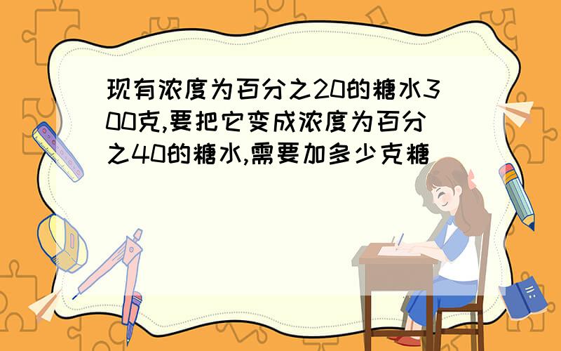 现有浓度为百分之20的糖水300克,要把它变成浓度为百分之40的糖水,需要加多少克糖