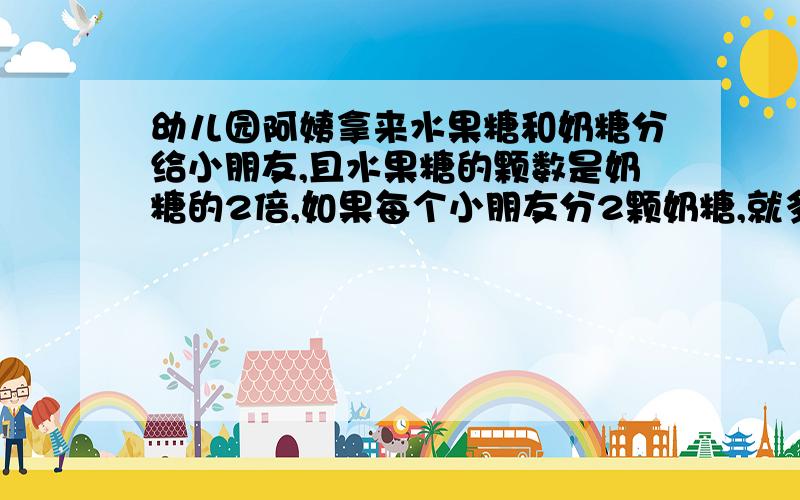 幼儿园阿姨拿来水果糖和奶糖分给小朋友,且水果糖的颗数是奶糖的2倍,如果每个小朋友分2颗奶糖,就多余4颗简洁一点 通俗易懂