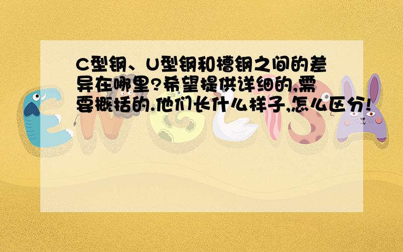 C型钢、U型钢和槽钢之间的差异在哪里?希望提供详细的,需要概括的.他们长什么样子,怎么区分!