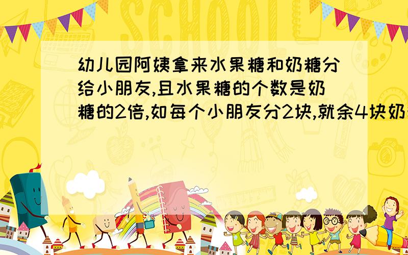 幼儿园阿姨拿来水果糖和奶糖分给小朋友,且水果糖的个数是奶糖的2倍,如每个小朋友分2块,就余4块奶糖如每个小朋友分5块水果糖,则少2块水果糖.阿姨拿来水果糖和奶糖各多少块?