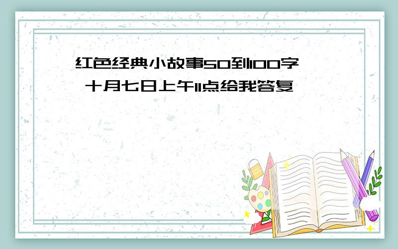 红色经典小故事50到100字 十月七日上午11点给我答复