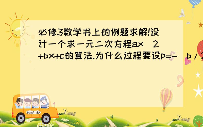 必修3数学书上的例题求解!设计一个求一元二次方程ax^2+bx+c的算法.为什么过程要设p=-(b/2a),q=根号带它/2a,而不能直接计算根?×