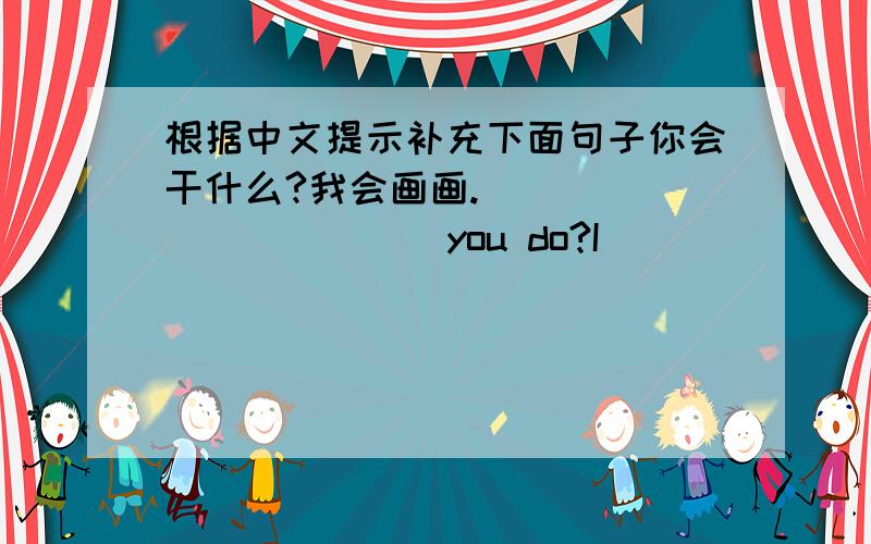 根据中文提示补充下面句子你会干什么?我会画画.______ _____ you do?I ____ _____ ______.